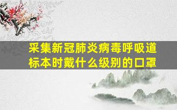 采集新冠肺炎病毒呼吸道标本时戴什么级别的口罩