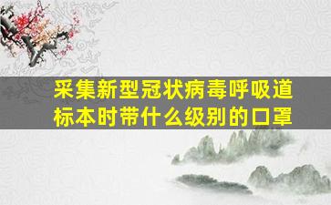 采集新型冠状病毒呼吸道标本时带什么级别的口罩