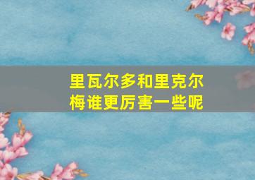 里瓦尔多和里克尔梅谁更厉害一些呢