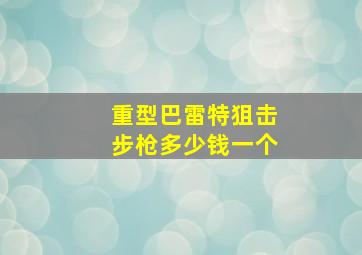 重型巴雷特狙击步枪多少钱一个