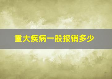 重大疾病一般报销多少