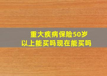 重大疾病保险50岁以上能买吗现在能买吗