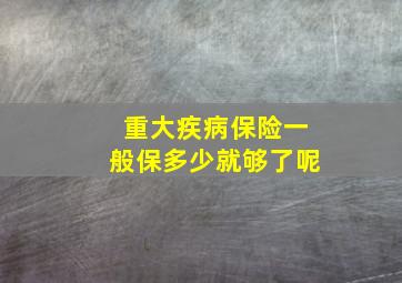 重大疾病保险一般保多少就够了呢