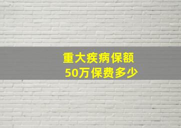 重大疾病保额50万保费多少