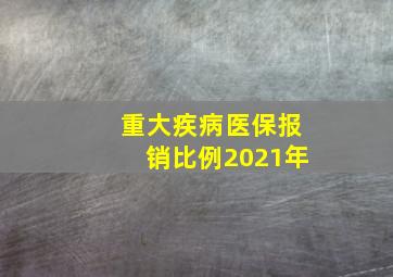 重大疾病医保报销比例2021年