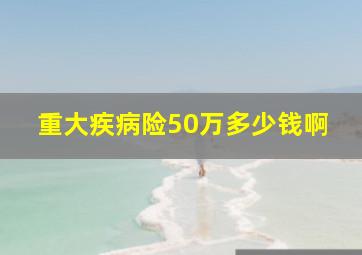 重大疾病险50万多少钱啊