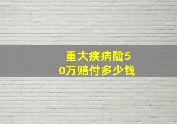 重大疾病险50万赔付多少钱