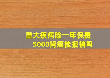 重大疾病险一年保费5000肾癌能报销吗