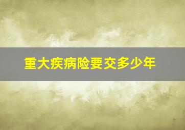 重大疾病险要交多少年