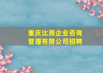 重庆比熊企业咨询管理有限公司招聘