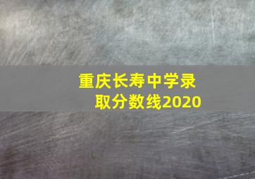 重庆长寿中学录取分数线2020