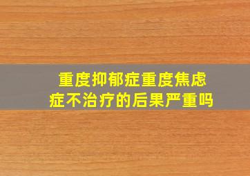 重度抑郁症重度焦虑症不治疗的后果严重吗