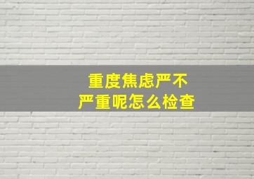 重度焦虑严不严重呢怎么检查