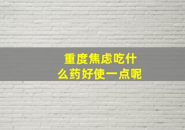 重度焦虑吃什么药好使一点呢