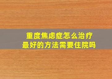 重度焦虑症怎么治疗最好的方法需要住院吗