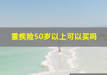 重疾险50岁以上可以买吗