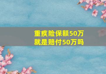 重疾险保额50万就是赔付50万吗