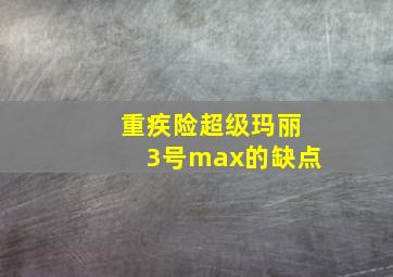 重疾险超级玛丽3号max的缺点