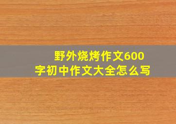 野外烧烤作文600字初中作文大全怎么写