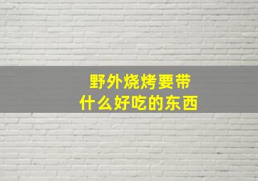 野外烧烤要带什么好吃的东西