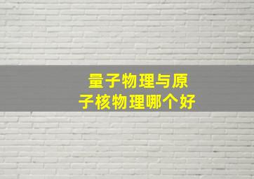 量子物理与原子核物理哪个好