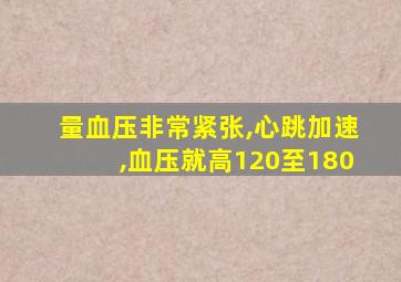 量血压非常紧张,心跳加速,血压就高120至180