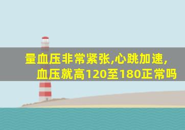 量血压非常紧张,心跳加速,血压就高120至180正常吗