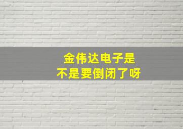 金伟达电子是不是要倒闭了呀