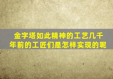 金字塔如此精神的工艺几千年前的工匠们是怎样实现的呢