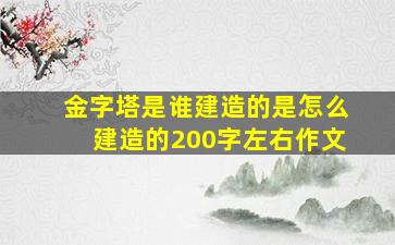 金字塔是谁建造的是怎么建造的200字左右作文