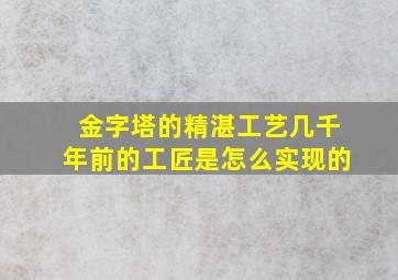 金字塔的精湛工艺几千年前的工匠是怎么实现的