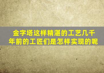 金字塔这样精湛的工艺几千年前的工匠们是怎样实现的呢