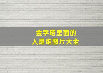 金字塔里面的人是谁图片大全