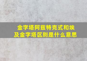 金字塔阿兹特克式和埃及金字塔区别是什么意思