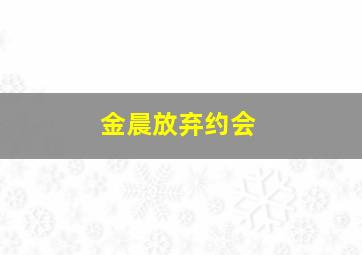 金晨放弃约会