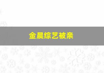 金晨综艺被亲