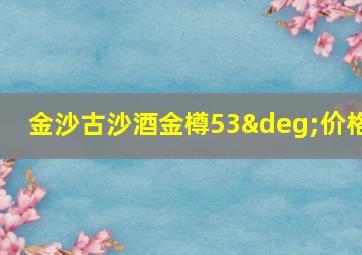 金沙古沙酒金樽53°价格