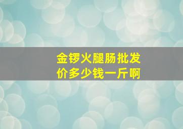 金锣火腿肠批发价多少钱一斤啊