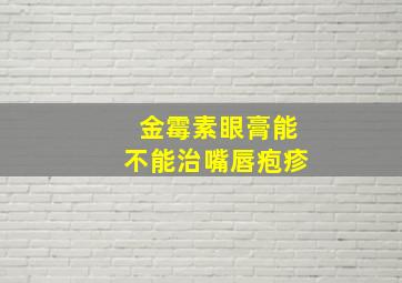 金霉素眼膏能不能治嘴唇疱疹