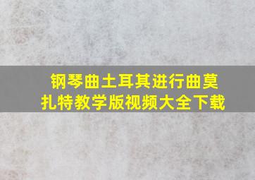 钢琴曲土耳其进行曲莫扎特教学版视频大全下载