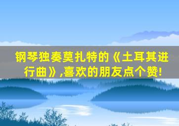 钢琴独奏莫扎特的《土耳其进行曲》,喜欢的朋友点个赞!