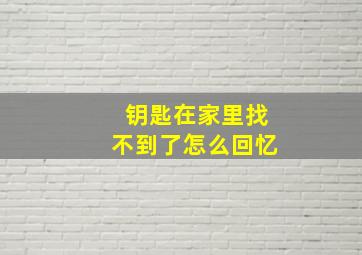 钥匙在家里找不到了怎么回忆