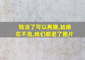 钱没了可以再赚,姑娘在不泡,她们都老了图片