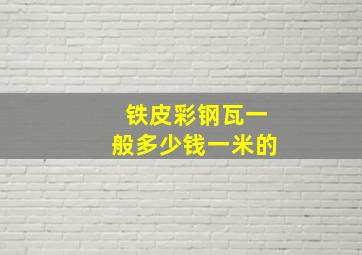 铁皮彩钢瓦一般多少钱一米的