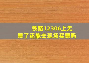 铁路12306上无票了还能去现场买票吗