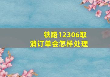 铁路12306取消订单会怎样处理