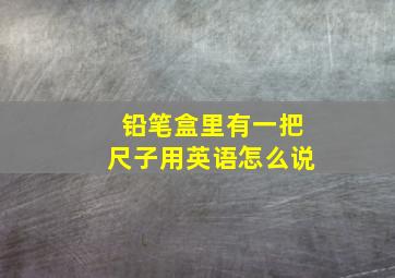 铅笔盒里有一把尺子用英语怎么说