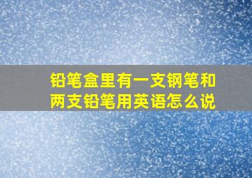 铅笔盒里有一支钢笔和两支铅笔用英语怎么说