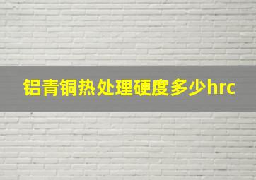 铝青铜热处理硬度多少hrc