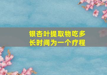 银杏叶提取物吃多长时间为一个疗程